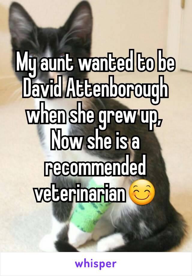 My aunt wanted to be David Attenborough when she grew up, 
Now she is a recommended veterinarian😊
