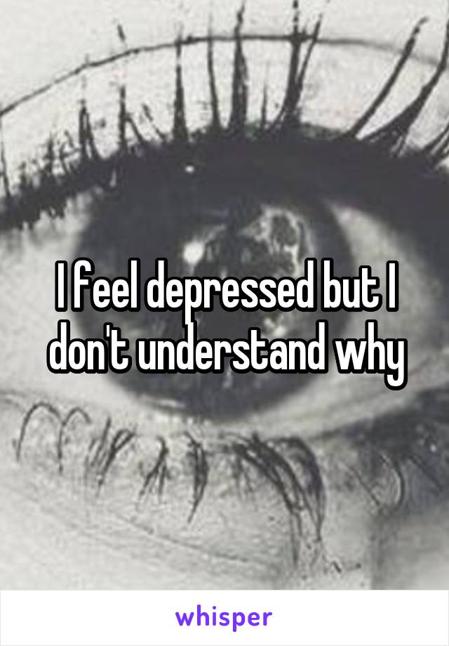 I feel depressed but I don't understand why
