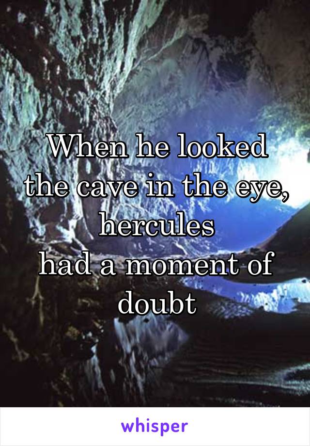 When he looked the cave in the eye,
hercules
had a moment of doubt