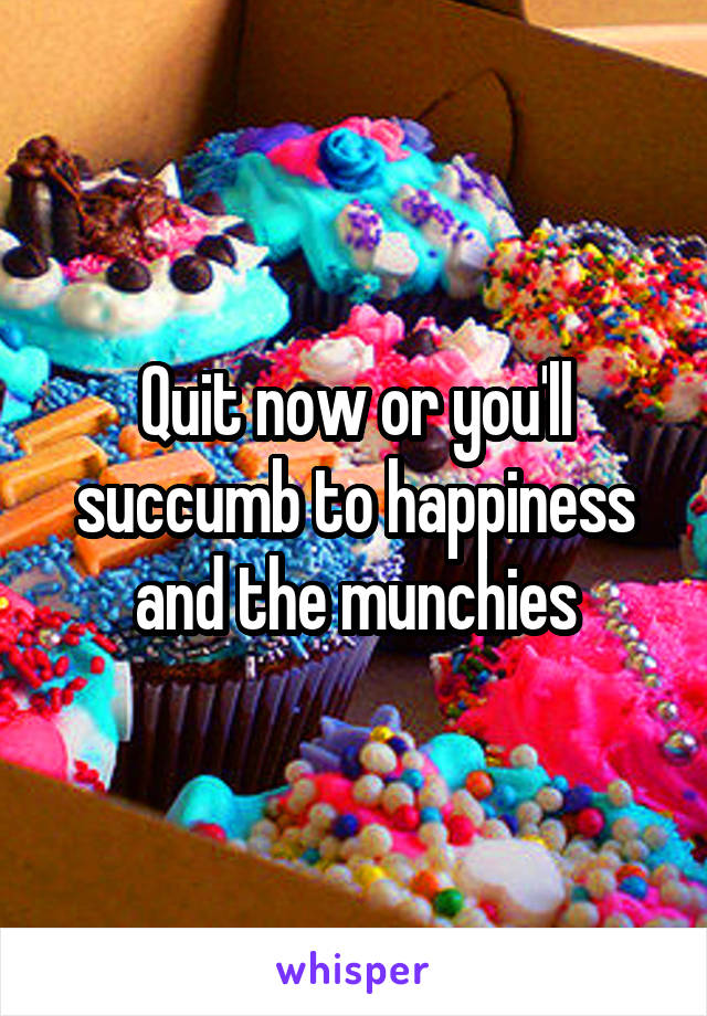Quit now or you'll succumb to happiness and the munchies