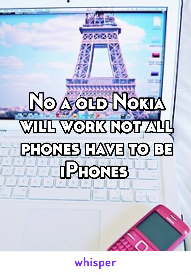 No a old Nokia will work not all phones have to be iPhones 