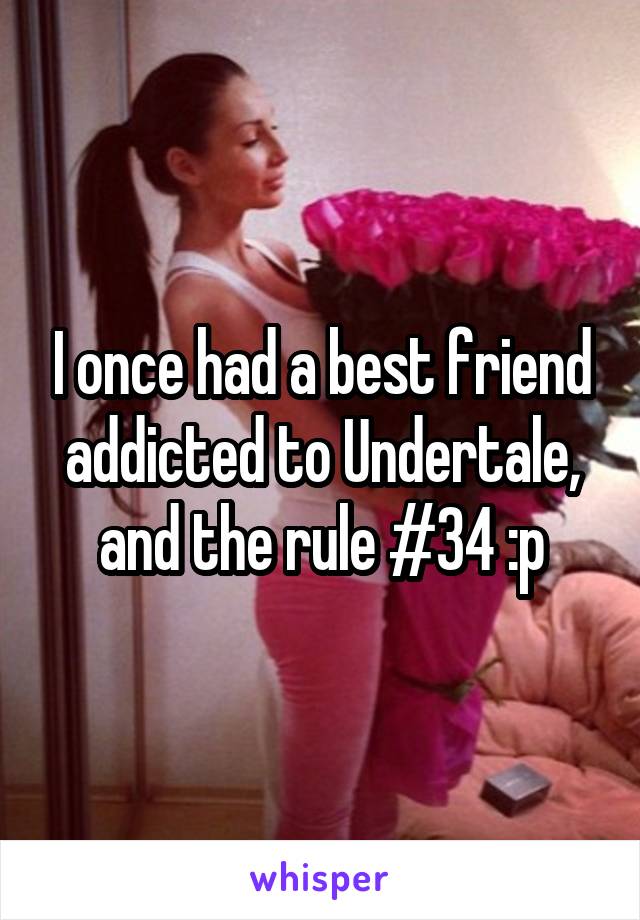 I once had a best friend addicted to Undertale, and the rule #34 :p