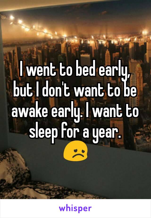 I went to bed early, but I don't want to be awake early. I want to sleep for a year.
😞