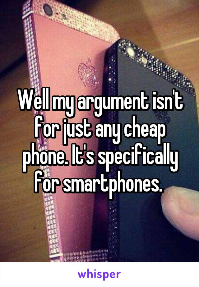 Well my argument isn't for just any cheap phone. It's specifically for smartphones. 