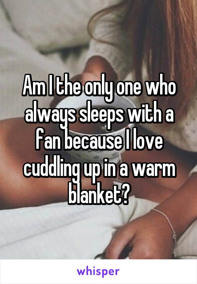 Am I the only one who always sleeps with a fan because I love cuddling up in a warm blanket?