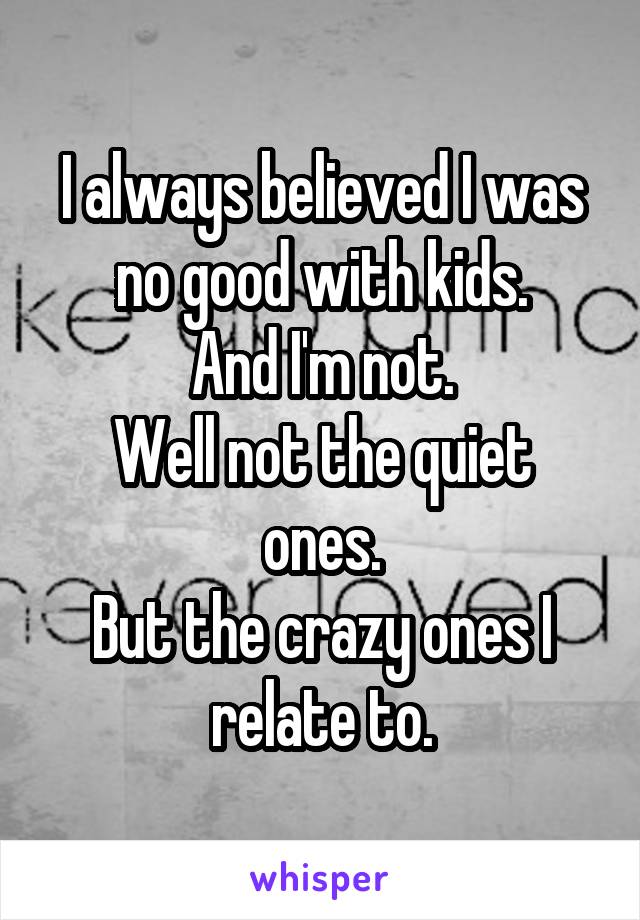 I always believed I was no good with kids.
And I'm not.
Well not the quiet ones.
But the crazy ones I relate to.