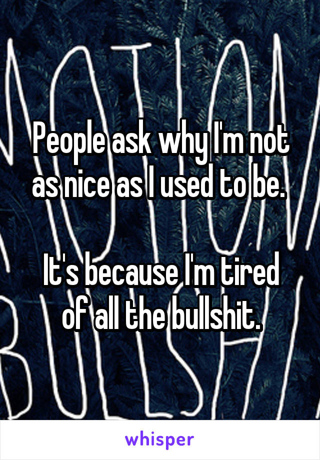 People ask why I'm not as nice as I used to be. 

It's because I'm tired of all the bullshit.