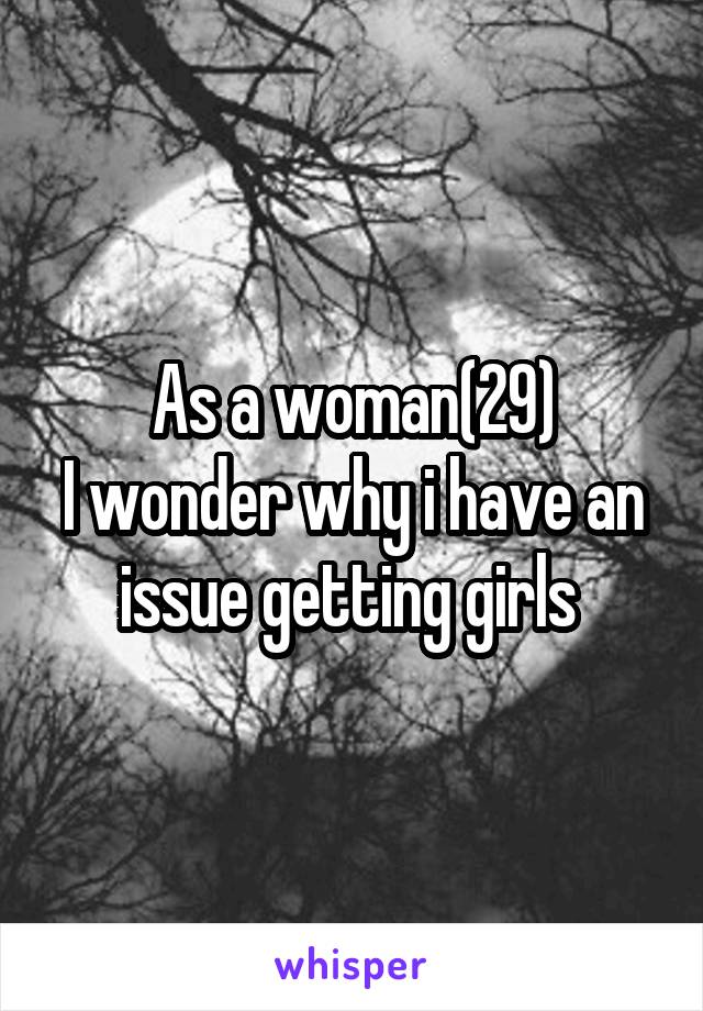 As a woman(29)
I wonder why i have an issue getting girls 