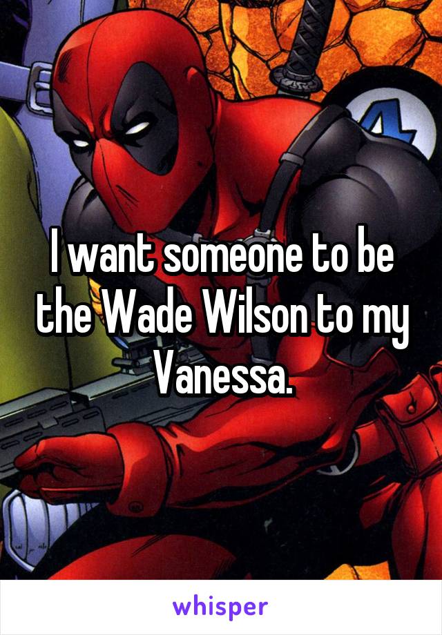 I want someone to be the Wade Wilson to my Vanessa.