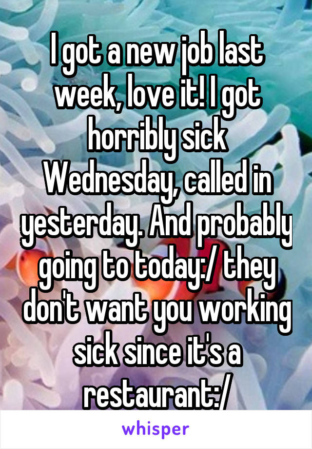 I got a new job last week, love it! I got horribly sick Wednesday, called in yesterday. And probably going to today:/ they don't want you working sick since it's a restaurant:/