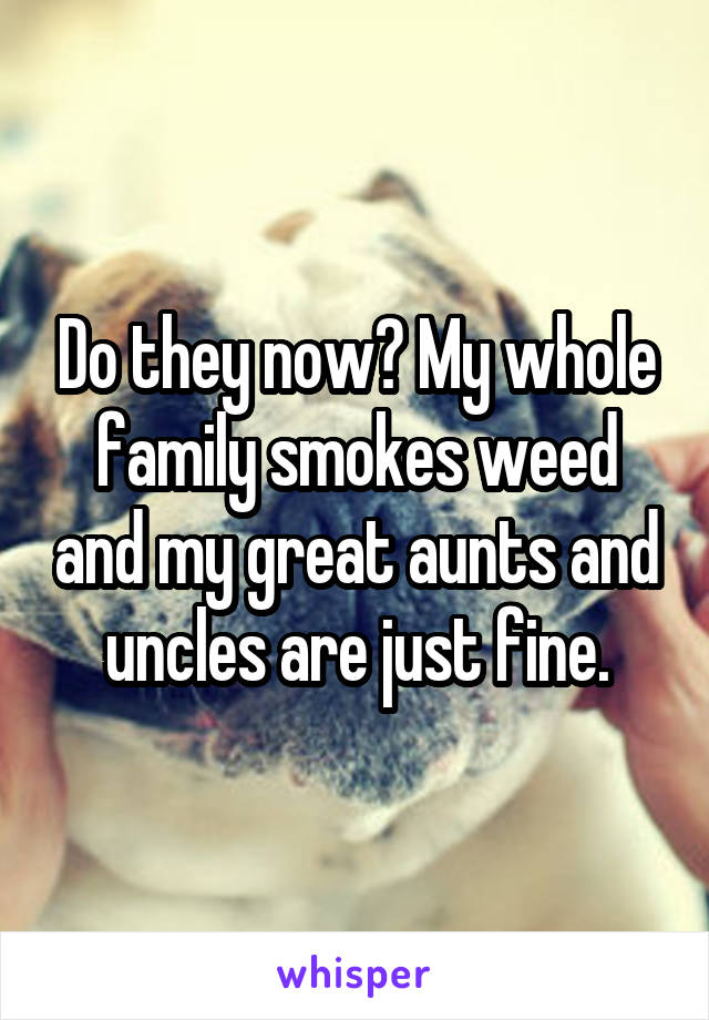 Do they now? My whole family smokes weed and my great aunts and uncles are just fine.