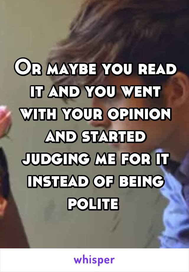 Or maybe you read it and you went with your opinion and started judging me for it instead of being polite 