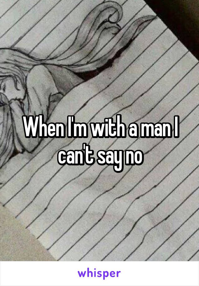 When I'm with a man I can't say no