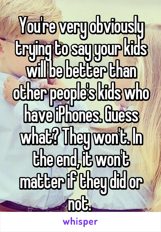 You're very obviously trying to say your kids will be better than other people's kids who have iPhones. Guess what? They won't. In the end, it won't matter if they did or not. 