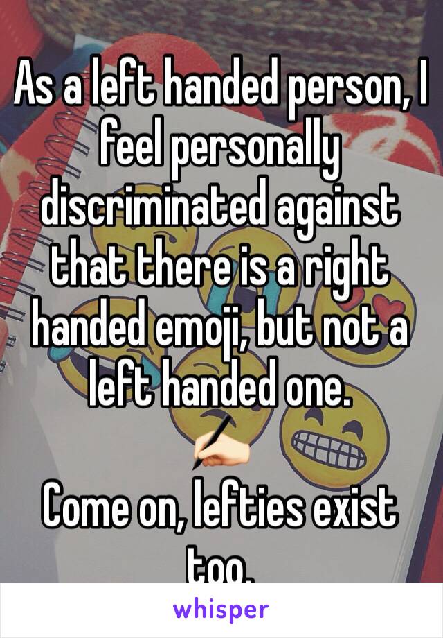 As a left handed person, I feel personally discriminated against that there is a right handed emoji, but not a left handed one.
✍🏻
Come on, lefties exist too.