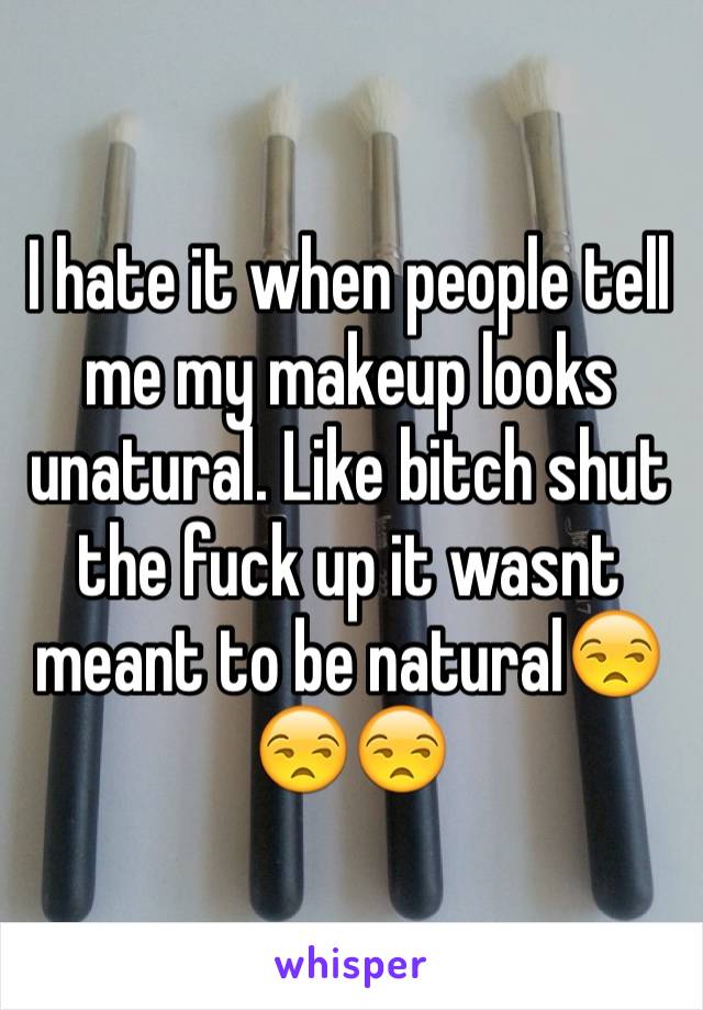 I hate it when people tell me my makeup looks unatural. Like bitch shut the fuck up it wasnt meant to be natural😒😒😒