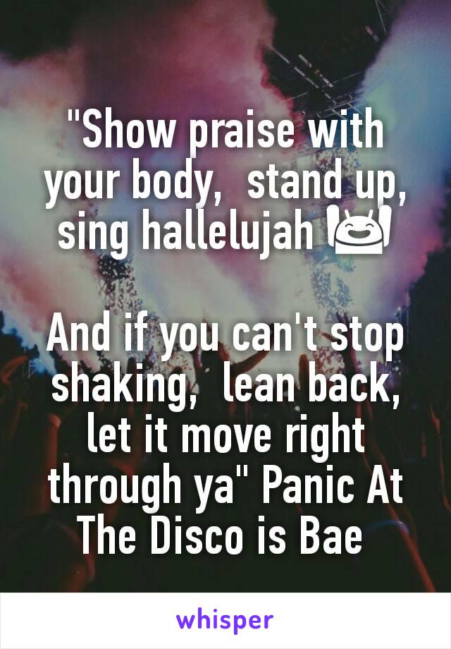 "Show praise with your body,  stand up, sing hallelujah 🙌

And if you can't stop shaking,  lean back,  let it move right through ya" Panic At The Disco is Bae 