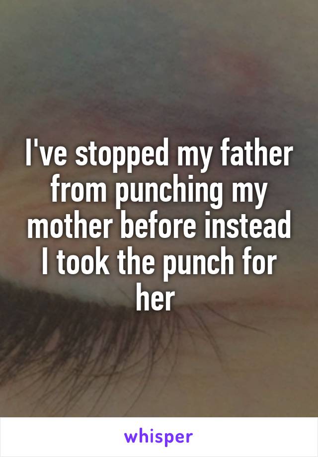 I've stopped my father from punching my mother before instead I took the punch for her 