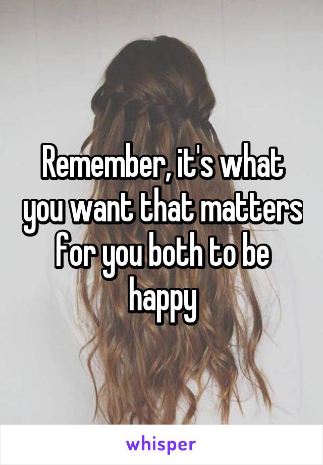 Remember, it's what you want that matters for you both to be happy