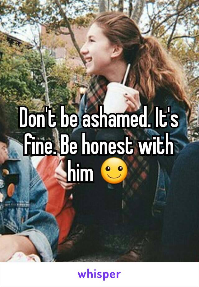 Don't be ashamed. It's fine. Be honest with him ☺