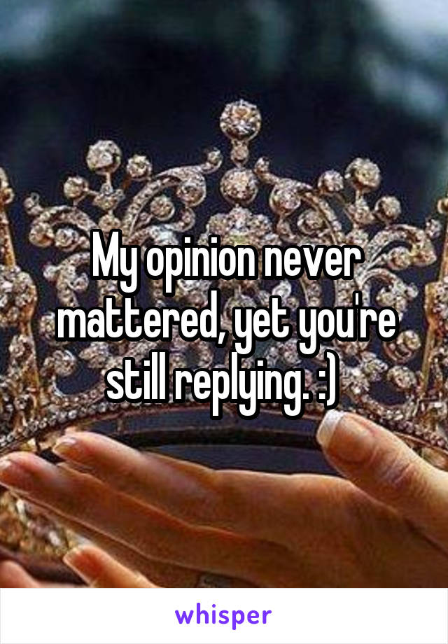 My opinion never mattered, yet you're still replying. :) 