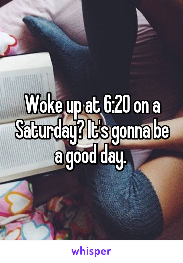 Woke up at 6:20 on a Saturday? It's gonna be a good day. 