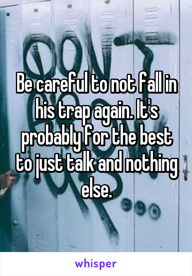 Be careful to not fall in his trap again. It's probably for the best to just talk and nothing else.