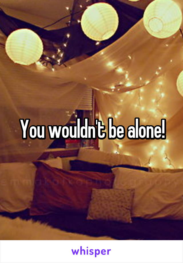 You wouldn't be alone!