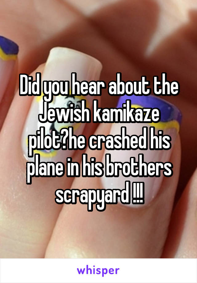 Did you hear about the Jewish kamikaze pilot?he crashed his plane in his brothers scrapyard !!!