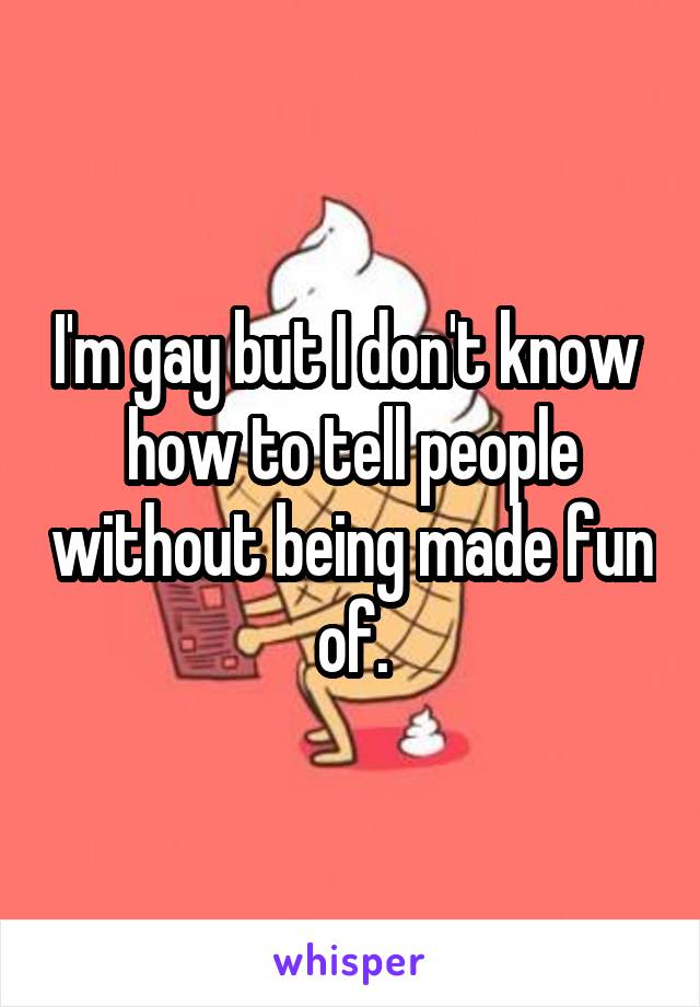 I'm gay but I don't know 
how to tell people without being made fun of.