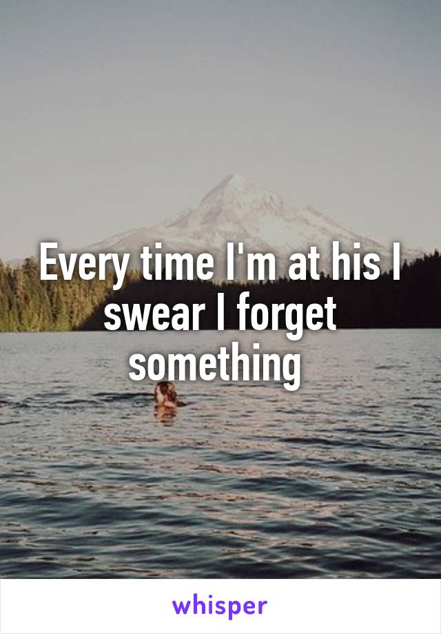 Every time I'm at his I swear I forget something 