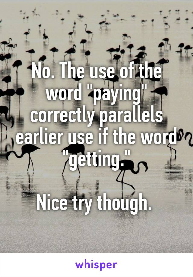 No. The use of the word "paying" correctly parallels earlier use if the word "getting."

Nice try though. 