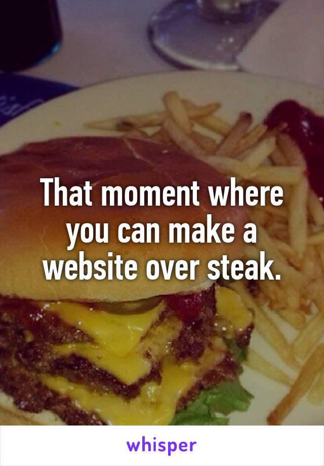 That moment where you can make a website over steak.