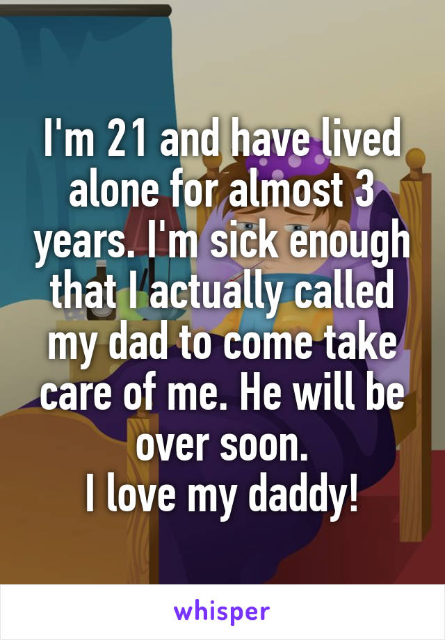 I'm 21 and have lived alone for almost 3 years. I'm sick enough that I actually called my dad to come take care of me. He will be over soon.
I love my daddy!