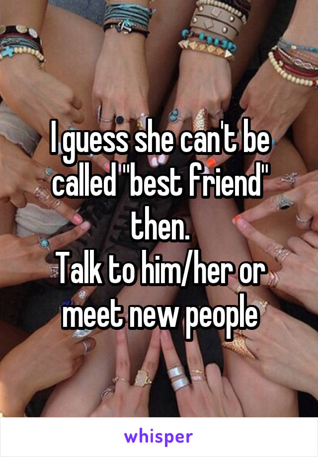 I guess she can't be called "best friend" then.
Talk to him/her or meet new people