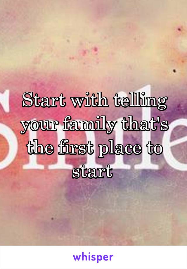 Start with telling your family that's the first place to start 