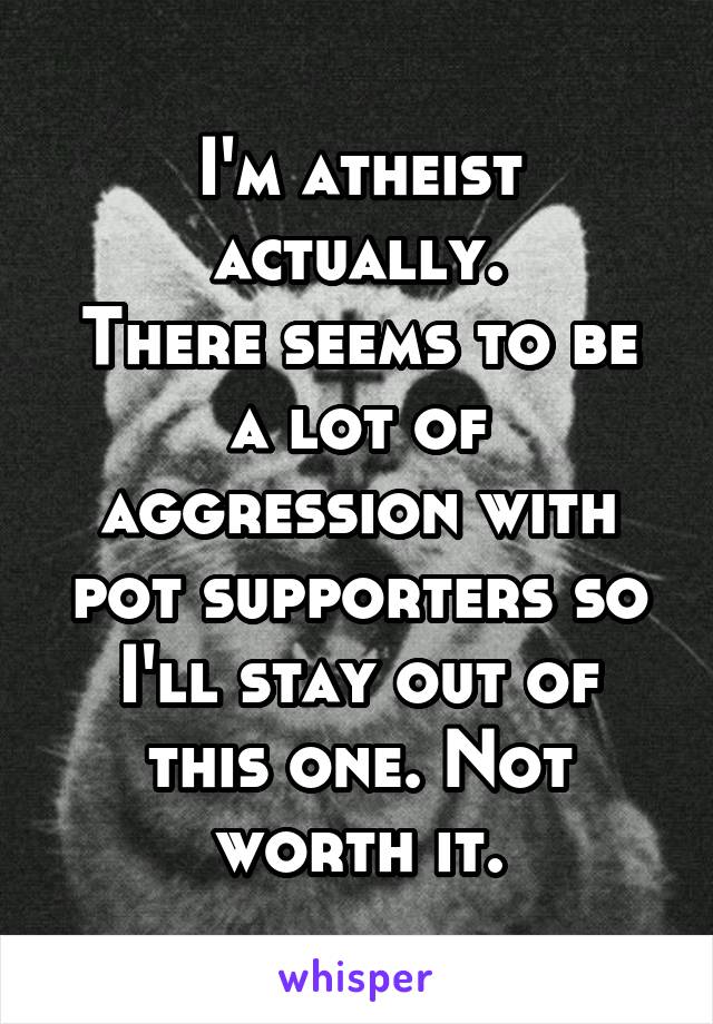 I'm atheist actually.
There seems to be a lot of aggression with pot supporters so I'll stay out of this one. Not worth it.