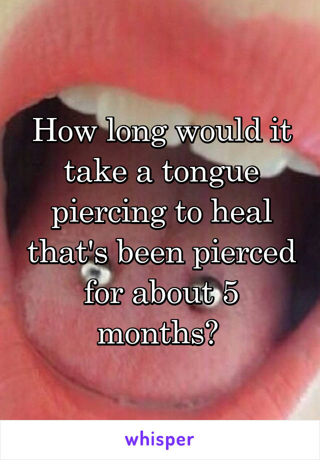 How long would it take a tongue piercing to heal that's been pierced for about 5 months? 