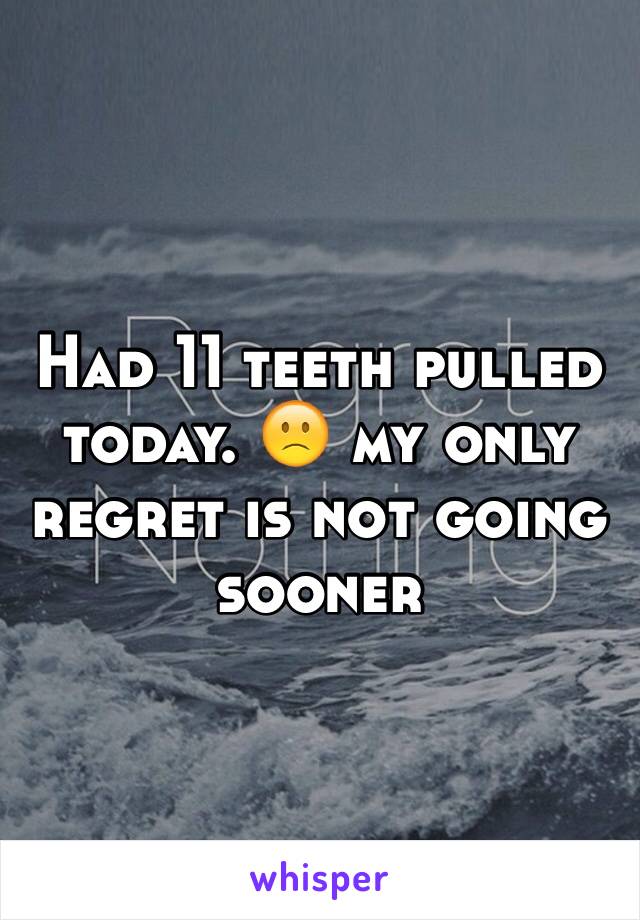 Had 11 teeth pulled today. 🙁 my only regret is not going sooner 