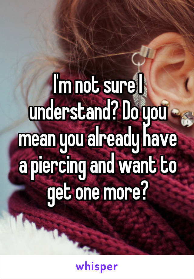 I'm not sure I understand? Do you mean you already have a piercing and want to get one more?