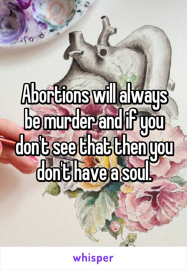 Abortions will always be murder and if you don't see that then you don't have a soul.