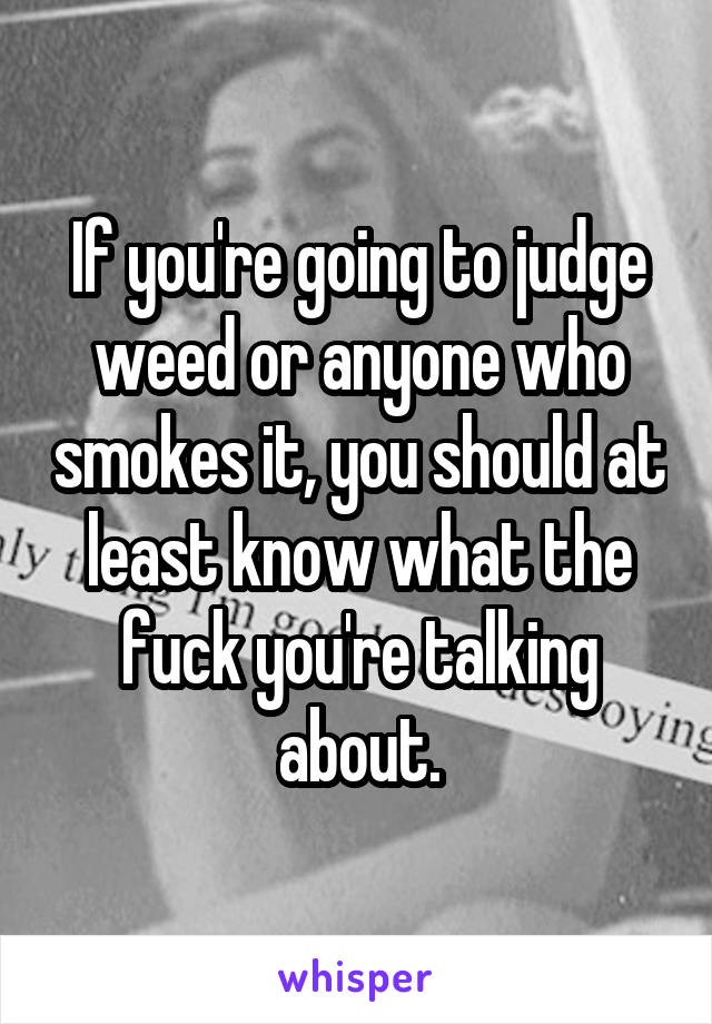 If you're going to judge weed or anyone who smokes it, you should at least know what the fuck you're talking about.