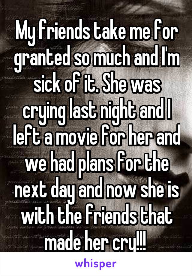 My friends take me for granted so much and I'm sick of it. She was crying last night and I left a movie for her and we had plans for the next day and now she is with the friends that made her cry!!! 