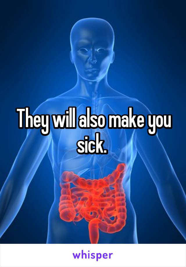 They will also make you sick. 