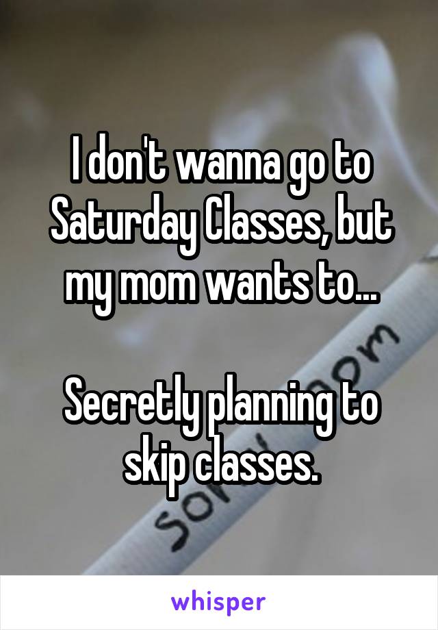 I don't wanna go to Saturday Classes, but my mom wants to...

Secretly planning to skip classes.