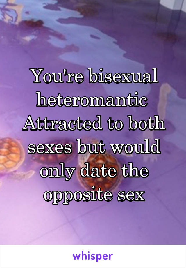 You're bisexual heteromantic 
Attracted to both sexes but would only date the opposite sex