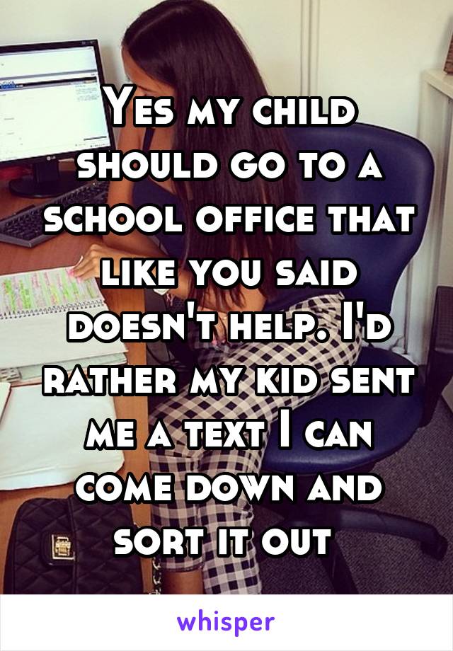 Yes my child should go to a school office that like you said doesn't help. I'd rather my kid sent me a text I can come down and sort it out 