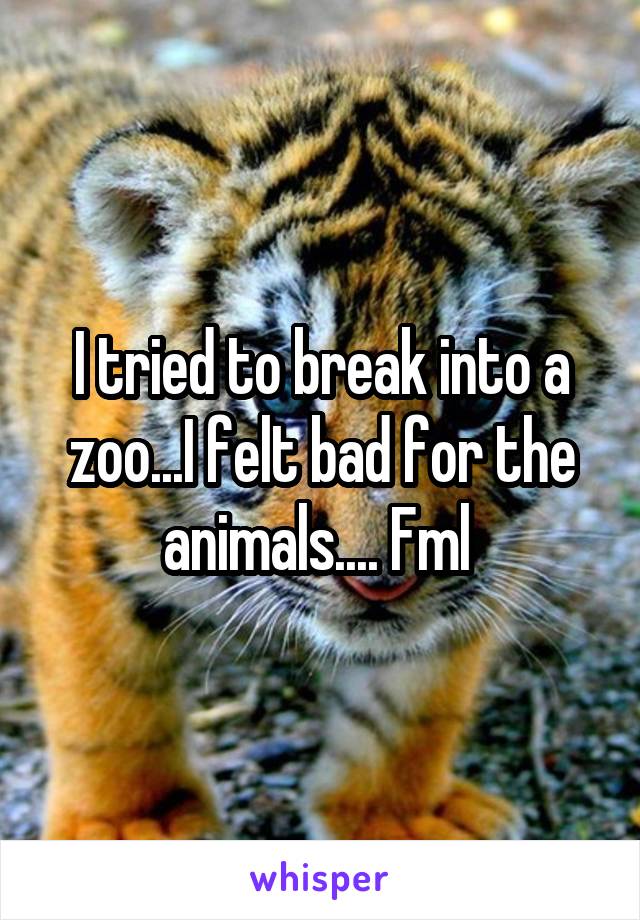 I tried to break into a zoo...I felt bad for the animals.... Fml 