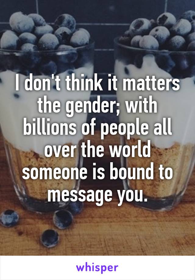 I don't think it matters the gender; with billions of people all over the world someone is bound to message you.