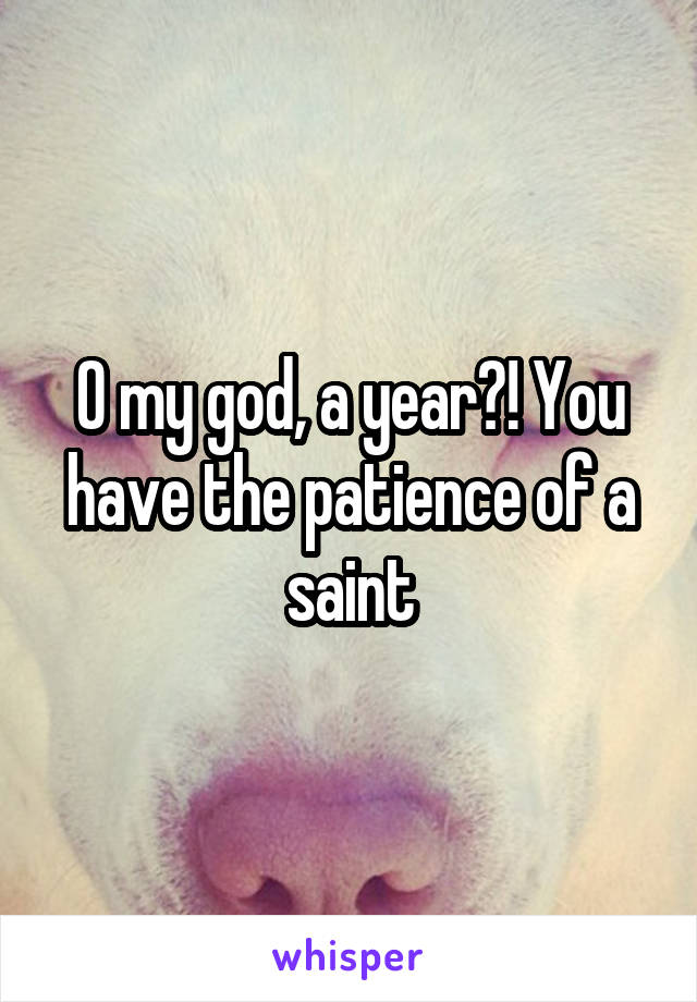 O my god, a year?! You have the patience of a saint